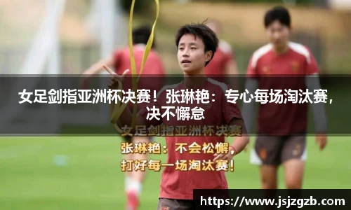 女足剑指亚洲杯决赛！张琳艳：专心每场淘汰赛，决不懈怠